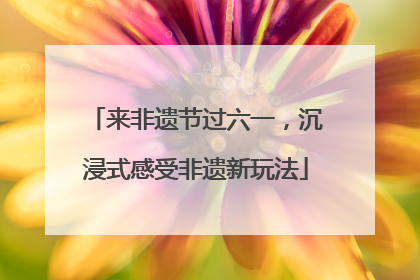来非遗节过六一，沉浸式感受非遗新玩法