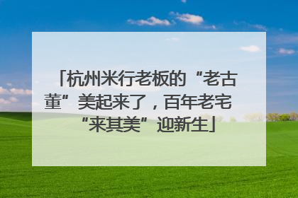 杭州米行老板的“老古董”美起来了，百年老宅“来其美”迎新生