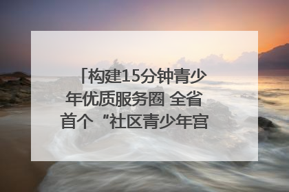 构建15分钟青少年优质服务圈 全省首个“社区青少年宫”落地成都成华区｜一老一小总关情