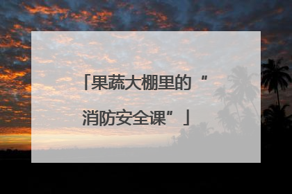 果蔬大棚里的“消防安全课”
