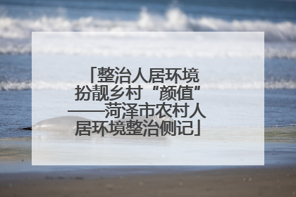 整治人居环境 扮靓乡村“颜值”——菏泽市农村人居环境整治侧记