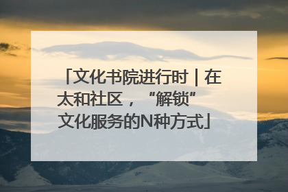 文化书院进行时｜在太和社区，“解锁” 文化服务的N种方式