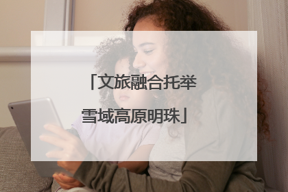 文旅融合托举雪域高原明珠