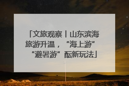 文旅观察丨山东滨海旅游升温，“海上游”“避暑游”酝新玩法