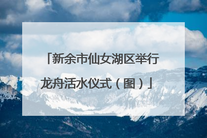 新余市仙女湖区举行龙舟活水仪式（图）