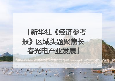 新华社《经济参考报》区域头题聚焦长春光电产业发展
