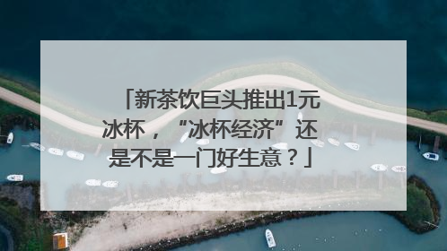新茶饮巨头推出1元冰杯，“冰杯经济”还是不是一门好生意？
