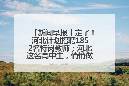 新闻早报丨定了！河北计划招聘1852名特岗教师；河北这名高中生，悄悄做了件超酷的事>>