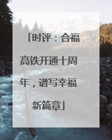 时评：合福高铁开通十周年，谱写幸福新篇章