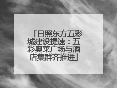 日照东方五彩城建设提速：五彩奥莱广场与酒店集群齐推进