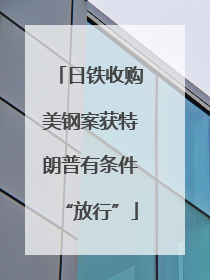 日铁收购美钢案获特朗普有条件“放行”