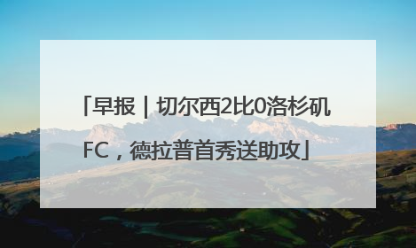 早报｜切尔西2比0洛杉矶FC，德拉普首秀送助攻