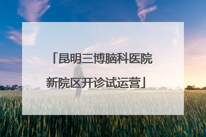 昆明三博脑科医院新院区开诊试运营