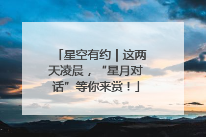 星空有约｜这两天凌晨，“星月对话”等你来赏！