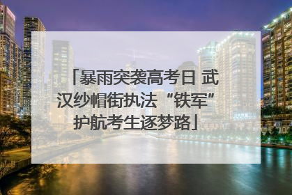 暴雨突袭高考日 武汉纱帽街执法“铁军”护航考生逐梦路