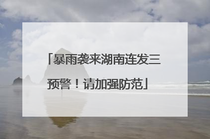 暴雨袭来湖南连发三预警！请加强防范