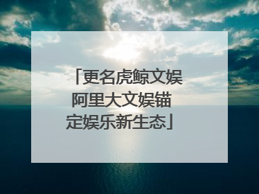 更名虎鲸文娱 阿里大文娱锚定娱乐新生态