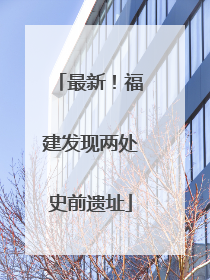 最新！福建发现两处史前遗址