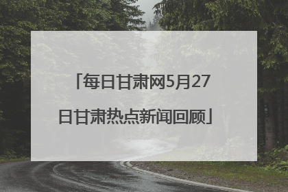每日甘肃网5月27日甘肃热点新闻回顾