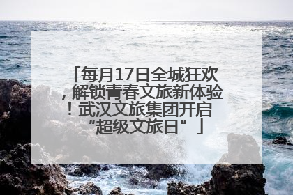 每月17日全城狂欢，解锁青春文旅新体验！武汉文旅集团开启 “超级文旅日”