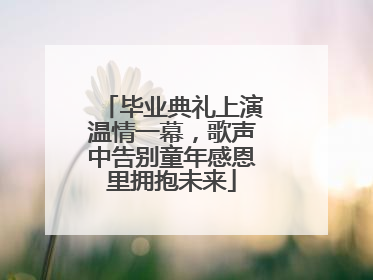 毕业典礼上演温情一幕，歌声中告别童年感恩里拥抱未来