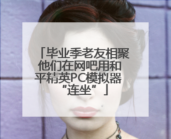 毕业季老友相聚 他们在网吧用和平精英PC模拟器“连坐”