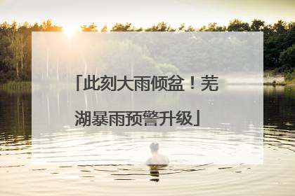 此刻大雨倾盆！芜湖暴雨预警升级