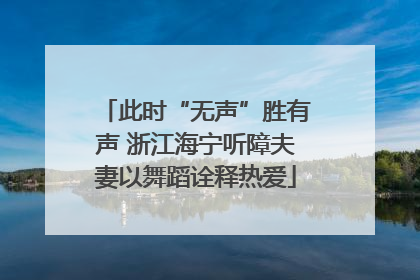 此时“无声”胜有声 浙江海宁听障夫妻以舞蹈诠释热爱