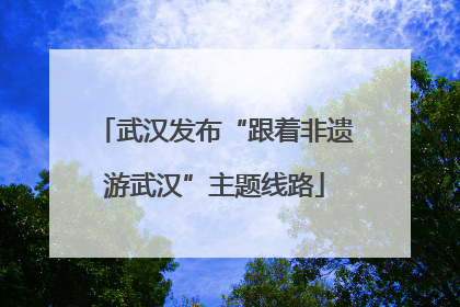 武汉发布“跟着非遗游武汉”主题线路