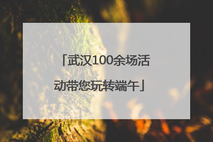 武汉100余场活动带您玩转端午