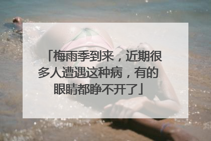 梅雨季到来，近期很多人遭遇这种病，有的眼睛都睁不开了