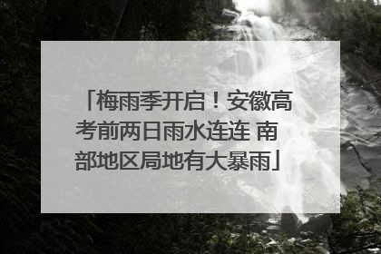 梅雨季开启！安徽高考前两日雨水连连 南部地区局地有大暴雨