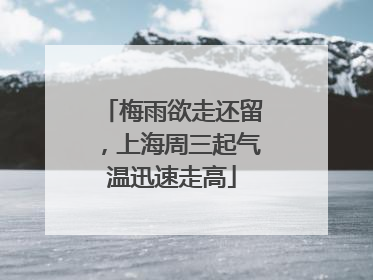 梅雨欲走还留，上海周三起气温迅速走高