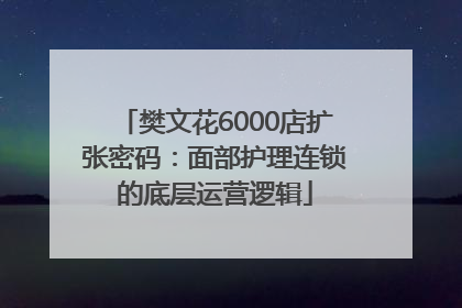 樊文花6000店扩张密码：面部护理连锁的底层运营逻辑