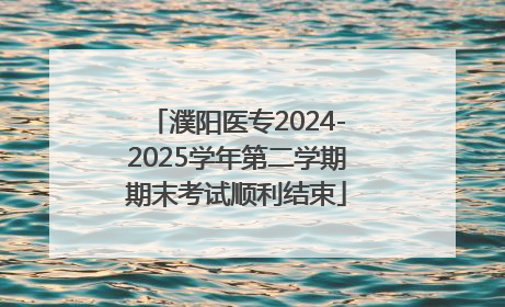 濮阳医专2024-2025学年第二学期期末考试顺利结束