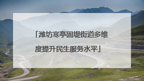 潍坊寒亭固堤街道多维度提升民生服务水平