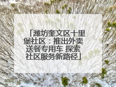 潍坊奎文区十里堡社区：推出外卖送餐专用车 探索社区服务新路径