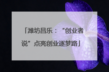 潍坊昌乐：“创业者说”点亮创业逐梦路