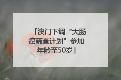 澳门下调“大肠癌筛查计划”参加年龄至50岁