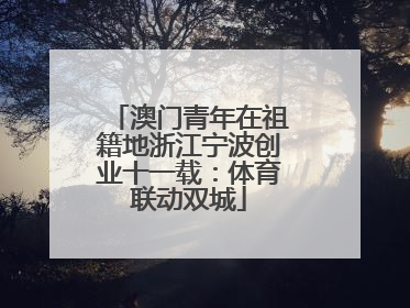 澳门青年在祖籍地浙江宁波创业十一载：体育联动双城