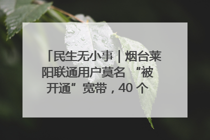 民生无小事｜烟台莱阳联通用户莫名 “被开通”宽带，40 个月扣费无人知