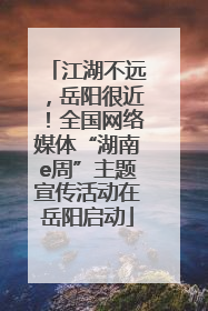 江湖不远，岳阳很近！全国网络媒体“湖南e周”主题宣传活动在岳阳启动