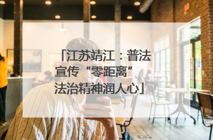 江苏靖江：普法宣传“零距离” 法治精神润人心
