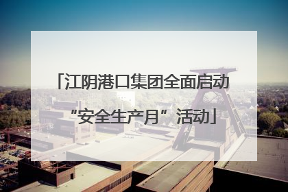 江阴港口集团全面启动“安全生产月”活动