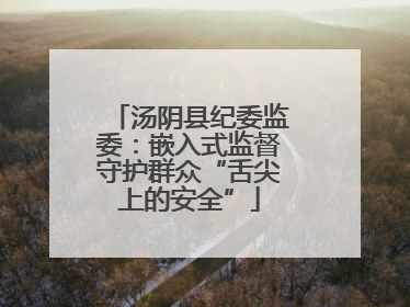 汤阴县纪委监委：嵌入式监督守护群众“舌尖上的安全”