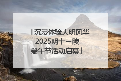 沉浸体验大明风华 2025明十三陵端午节活动启幕