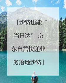 沙特也能“当日达” 京东自营快递业务落地沙特