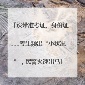 没带准考证、身份证……考生频出“小状况”，民警火速出马
