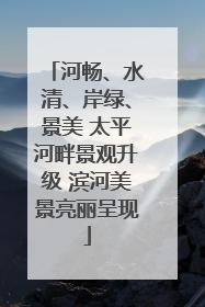 河畅、水清、岸绿、景美 太平河畔景观升级 滨河美景亮丽呈现