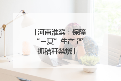 河南淮滨：保障“三夏”生产 严抓秸秆禁烧